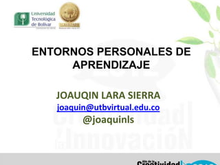 ENTORNOS PERSONALES DE
     APRENDIZAJE

   JOAUQIN LARA SIERRA
   joaquin@utbvirtual.edu.co
         @joaquinls
 