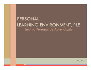 PERSONAL
LEARNING ENVIRONMENT, PLE
Entorno Personal de Aprendizajep j
07/2013
 