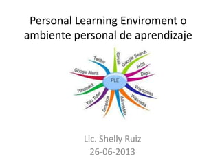 Personal Learning Enviroment o
ambiente personal de aprendizaje
Lic. Shelly Ruiz
26-06-2013
 