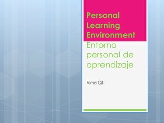 Personal
Learning
Environment
Entorno
personal de
aprendizaje

Virna Gil
 