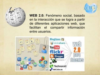 WEB 2.0: Fenómeno social, basado
en la interacción que se logra a partir
de diferentes aplicaciones web, que
facilitan el compartir información
entre usuarios.
 