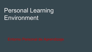 Personal Learning
Environment
Entorno Personal de Aprendizaje
 