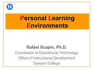 P ersonal  L earning  E nvironments Rafael Scapin, Ph.D. Coordinator of Educational Technology Office of Instructional Development Dawson College 