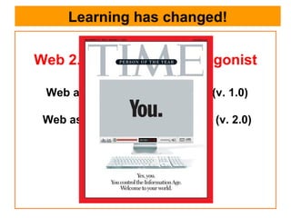Learning has changed! Web 2.0: User is the Protagonist Web as an Information Source (v. 1.0) Web as a Participation Platform (v. 2.0) 