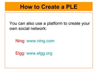 How to Create a PLE You can also use a platform to create your own social network: Ning:   www.ning.com Elgg:   www.elgg.org 