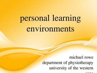 personal learning
  environments


                     michael rowe
      department of physiotherapy
         university of the western
 