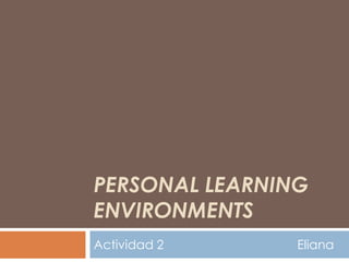 PERSONAL LEARNING
ENVIRONMENTS
Actividad 2     Eliana
 