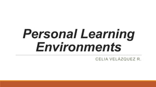 Personal Learning
Environments
CELIA VELÁZQUEZ R.

 