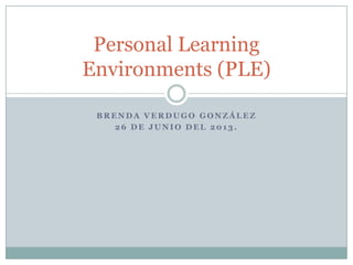 B R E N D A V E R D U G O G O N Z Á L E Z
2 6 D E J U N I O D E L 2 0 1 3 .
Personal Learning
Environments (PLE)
 