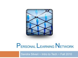 PERSONAL LEARNING NETWORK
Sandra Silveri ~ Intro to Tech ~ Fall 2010
 