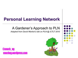 Personal Learning Network A Gardener’s Approach to PLN Adapted from David Warlick’s talk on PLN @ iCTLT 2010 @enoch_ng enochng.wordpress.com 