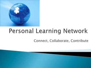 Personal Learning Network Connect, Collaborate, Contribute 