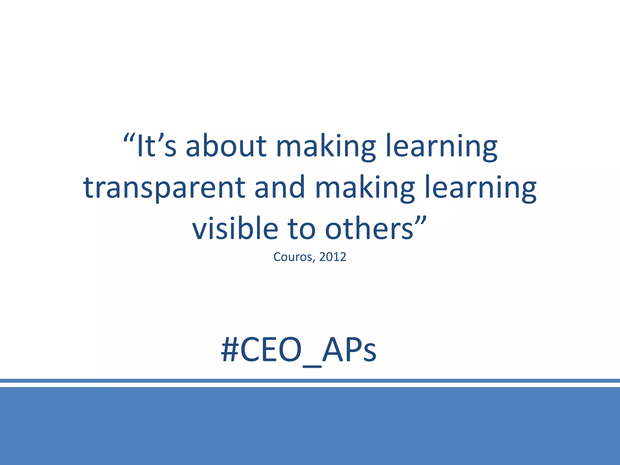 “It’s about making learning
transparent and making learning
         visible to others”
            Couros, 2012




         #CEO_APs
 