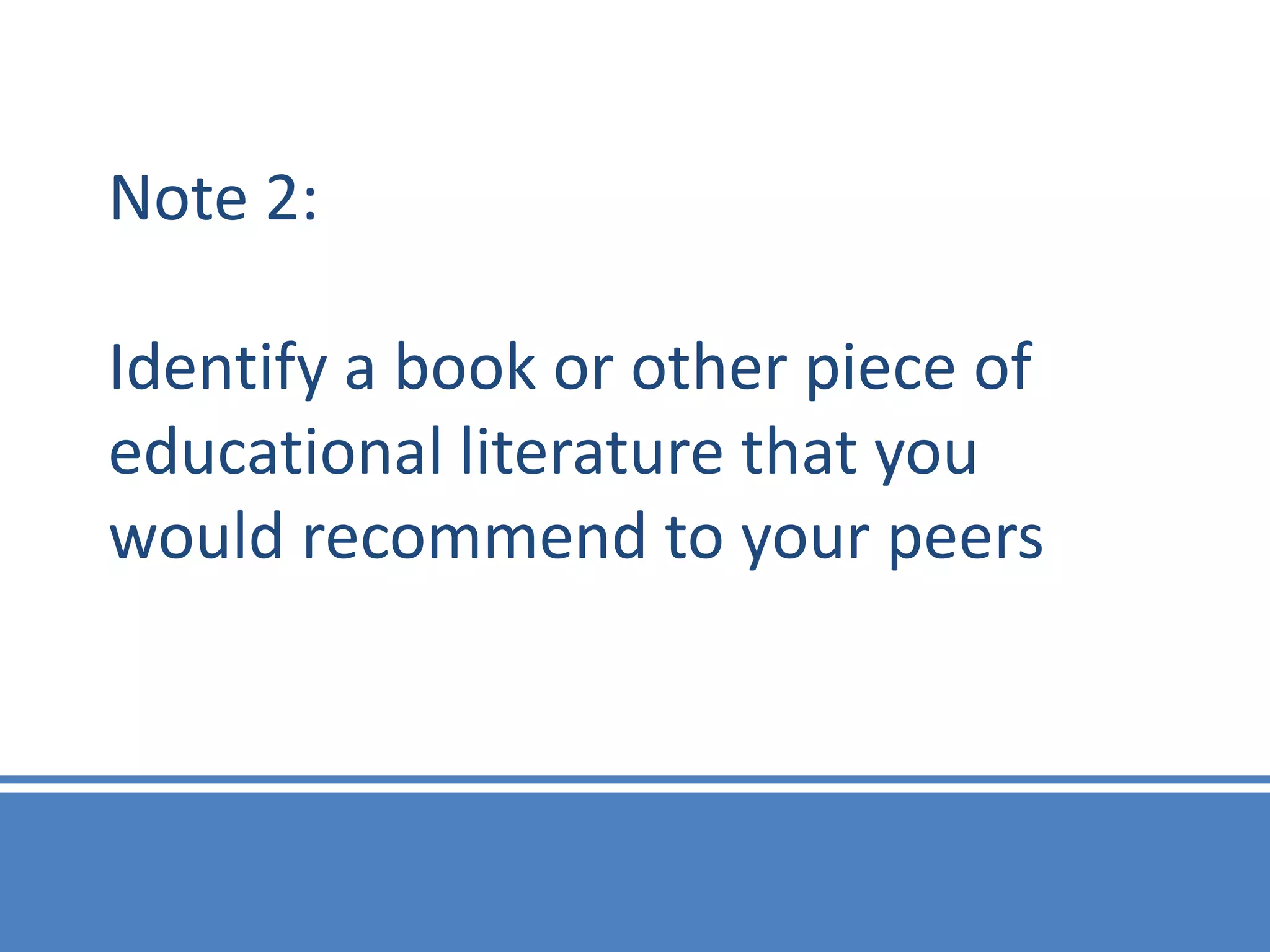 Note 2:

Identify a book or other piece of
educational literature that you
would recommend to your peers
 
