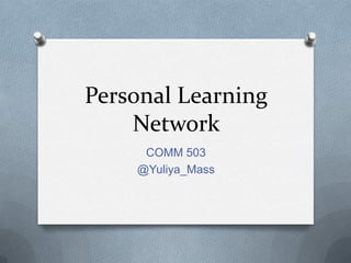 Personal Learning
Network
COMM 503
@Yuliya_Mass
 
