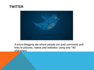 TWITTER
A micro-blogging site where people can post comments and
links to pictures, videos and websites; using only 140
characters
 