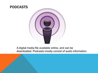 PODCASTS
A digital media file available online, and can be
downloaded. Podcasts mostly consist of audio information.
 