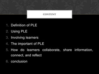 1. Definition of PLE
2. Using PLE
3. Involving learners
4. The important of PLE
5. How do learners collaborate, share information,
connect, and reflect
6. conclusion
CONTENT
 