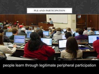 people learn through legitimate peripheral participation
PLE AND PARTICIPATION
 