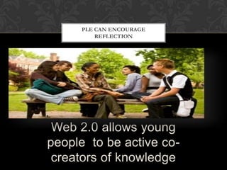 Web 2.0 allows young
people to be active co-
creators of knowledge
PLE CAN ENCOURAGE
REFLECTION
 