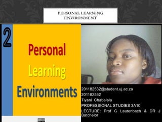 201182532@student.uj.ac.za
201182532
Tiyani Chabalala
PROFESSIONAL STUDIES 3A10
LECTURE: Prof G Lautenbach & DR J
Batchelor
PERSONAL LEARNING
ENVIRONMENT
 