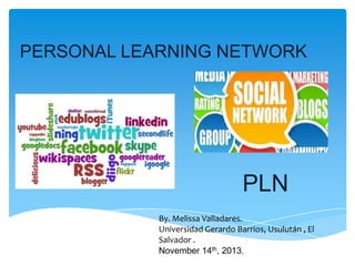 PERSONAL LEARNING NETWORK

PLN
By. Melissa Valladares.
Universidad Gerardo Barrios, Usulután , El
Salvador .
November 14th, 2013.

 