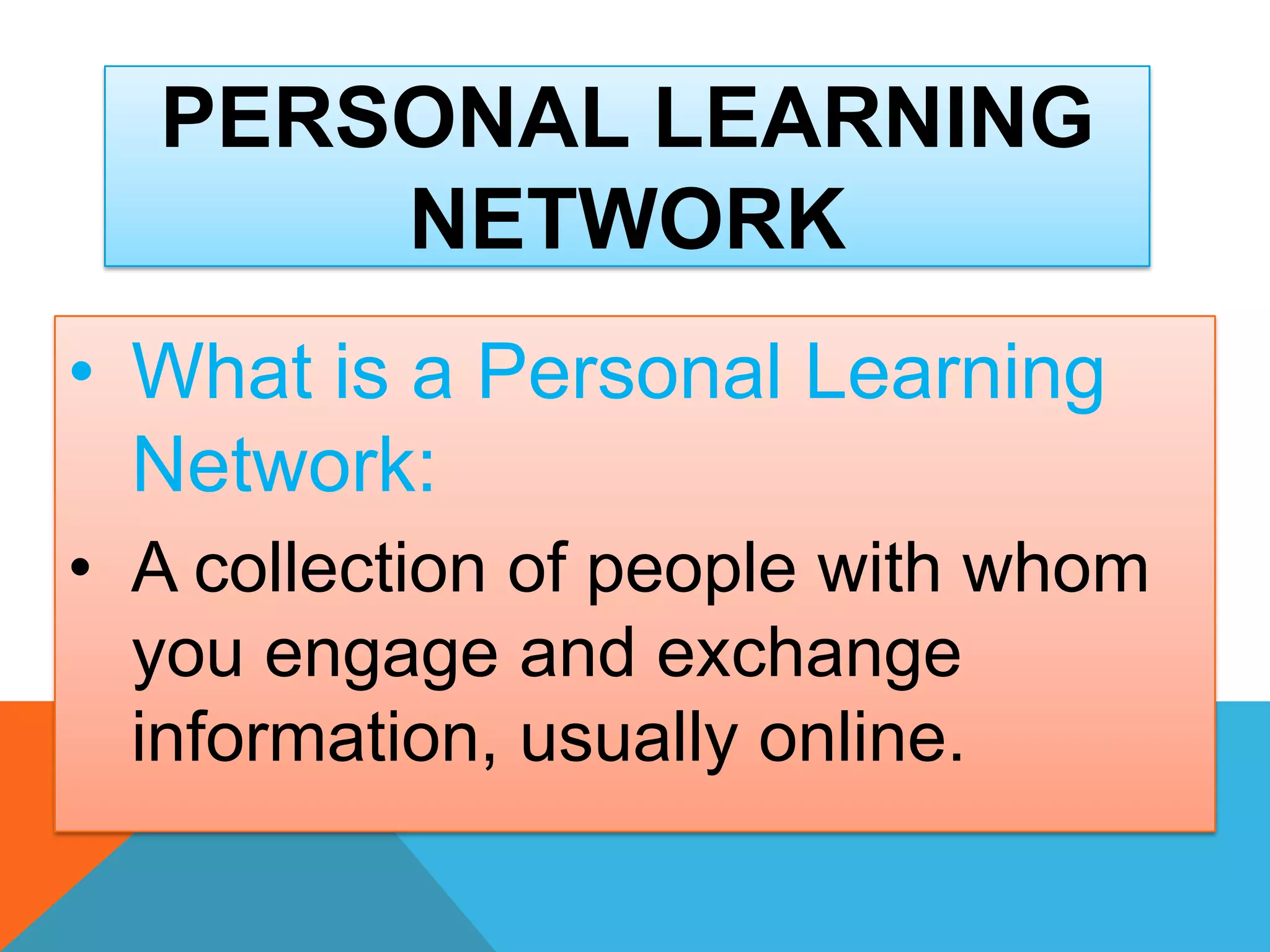 • What is a Personal Learning
Network:
• A collection of people with whom
you engage and exchange
information, usually online.
PERSONAL LEARNING
NETWORK
 