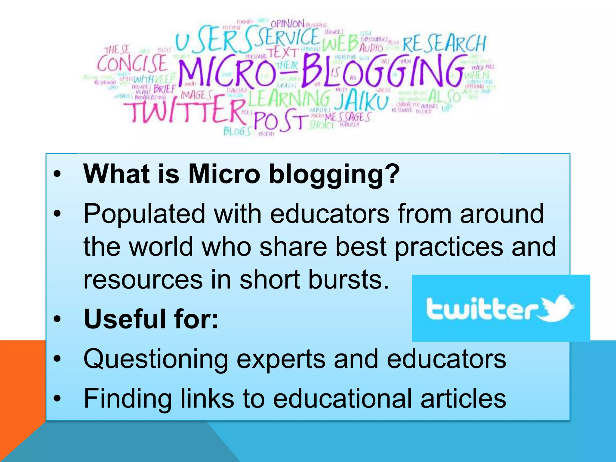 • What is Micro blogging?
• Populated with educators from around
the world who share best practices and
resources in short bursts.
• Useful for:
• Questioning experts and educators
• Finding links to educational articles
 