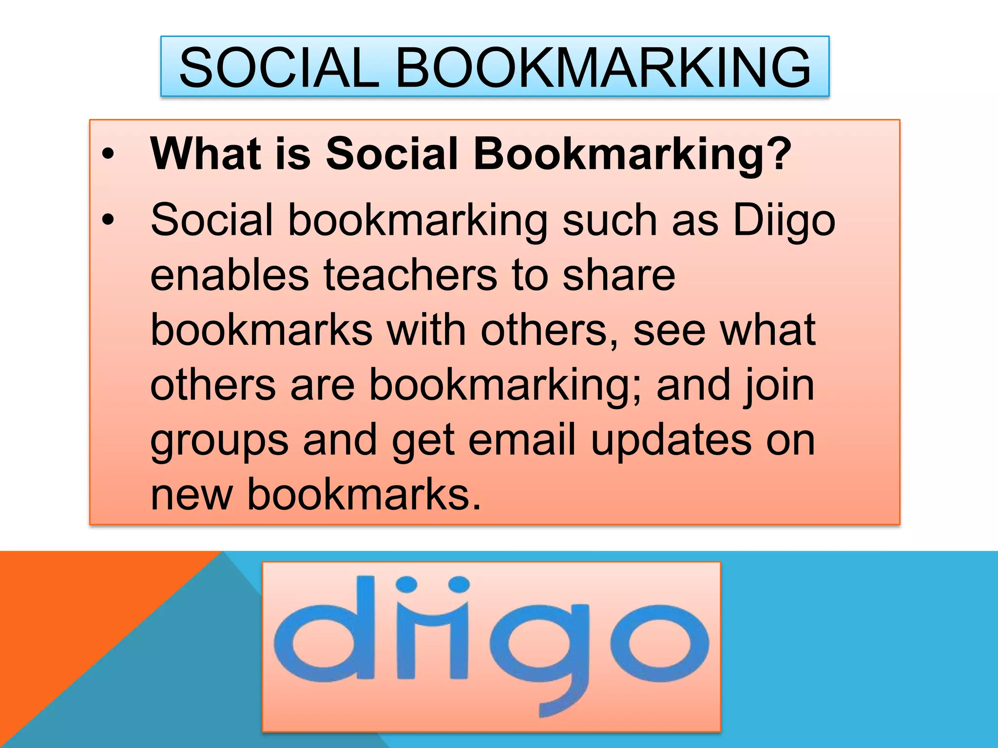 • What is Social Bookmarking?
• Social bookmarking such as Diigo
enables teachers to share
bookmarks with others, see what
others are bookmarking; and join
groups and get email updates on
new bookmarks.
SOCIAL BOOKMARKING
 