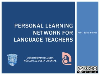 PERSONAL LEARNING
NETWORK FOR
LANGUAGE TEACHERS
UNIVERSIDAD DEL ZULIA
NÚCLEO LUZ COSTA ORIENTAL

Prof. Julio Palma

 