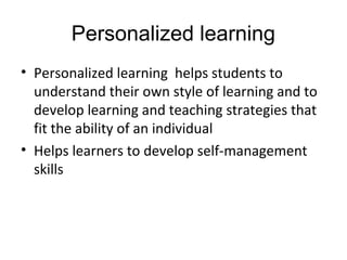Personalized learning
• Personalized learning helps students to
understand their own style of learning and to
develop learning and teaching strategies that
fit the ability of an individual
• Helps learners to develop self-management
skills
 