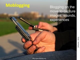(Wheeler,2011)
http://www.lifehack.org
Blogging on the
move to capture
images, sounds,
experiences
Moblogging
 
