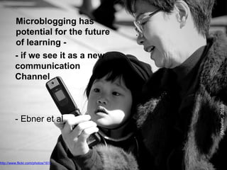 Microblogging has
potential for the future
of learning -
http://www.flickr.com/photos/161/
- if we see it as a new
communication
Channel
- Ebner et al
(Wheeler,2011)
 