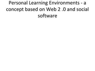 Personal Learning Environments - a
concept based on Web 2 .0 and social
software
 