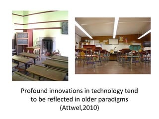 Profound innovations in technology tend
to be reflected in older paradigms
(Attwel,2010)
 