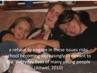 a refusal to engage in these issues risks
school becoming increasingly irrelevant to
the everyday lives of many young people
(Attwel, 2010)
 