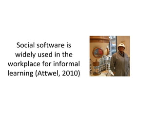 Social software is
widely used in the
workplace for informal
learning (Attwel, 2010)
 