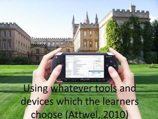 Using whatever tools and
devices which the learners
choose (Attwel, 2010)
 