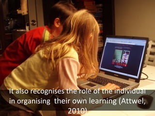It also recognises the role of the individual
in organising their own learning (Attwel,
2010)
 