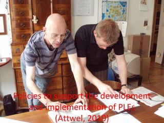 Policies to support the development
and implementation of PLEs
(Attwel, 2010)
 