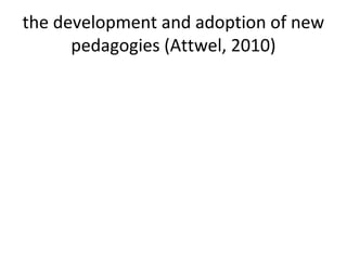 the development and adoption of new
pedagogies (Attwel, 2010)
 