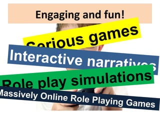 Engaging and fun!
Serious games
Interactive narratives
Role play simulations
Massively Online Role Playing Games
 