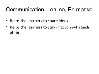 Communication – online, En masse
• Helps the learners to share ideas
• Helps the learners to stay in touch with each
other
 