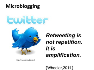 Microblogging
http://www.xenstudio.co.uk
Retweeting is
not repetition.
It is
amplification.
(Wheeler,2011)
 