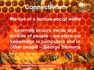 Source: George Siemens www.connectivism.ca/
http://www.sciencedaily.com
Connectivism
We live in a techno-social world
Learning occurs inside and
outside of people – we store our
knowledge in computers and in
other people – George Siemens
(Wheeler,2010)
 