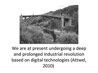 We are at present undergoing a deep
and prolonged industrial revolution
based on digital technologies (Attwel,
2010)
 