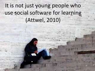 It is not just young people who
use social software for learning
(Attwel, 2010)
 