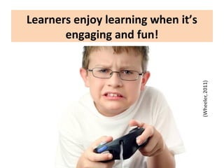 Learners enjoy learning when it’s
engaging and fun!
 