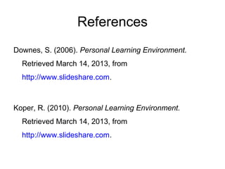References
Downes, S. (2006). Personal Learning Environment.
Retrieved March 14, 2013, from
http://www.slideshare.com.
Koper, R. (2010). Personal Learning Environment.
Retrieved March 14, 2013, from
http://www.slideshare.com.
 