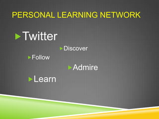 PERSONAL LEARNING NETWORK

Twitter
            Discover
  Follow

              Admire
  Learn
 